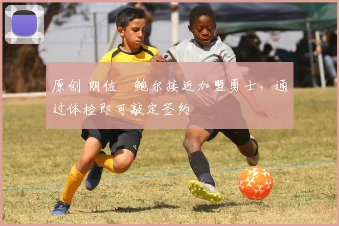 原创 朗佐・鲍尔接近加盟勇士，通过体检即可敲定签约