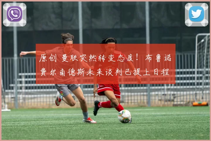 原创 曼联突然转变态度！布鲁诺・费尔南德斯未来谈判已提上日程