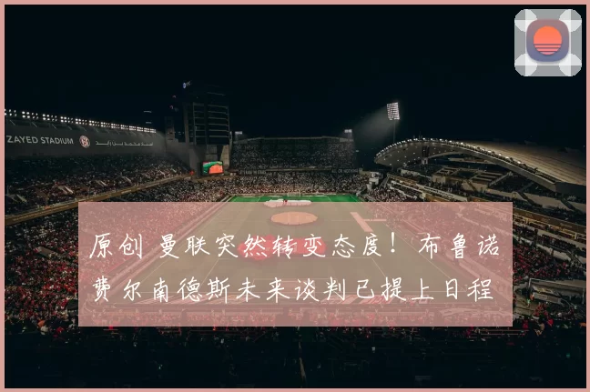 原创 曼联突然转变态度！布鲁诺・费尔南德斯未来谈判已提上日程