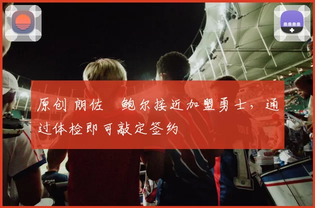 原创 朗佐・鲍尔接近加盟勇士，通过体检即可敲定签约