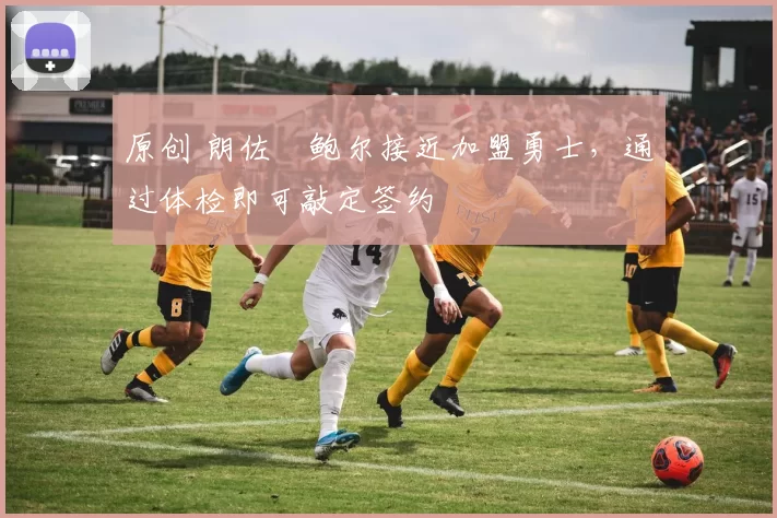 原创 朗佐・鲍尔接近加盟勇士，通过体检即可敲定签约