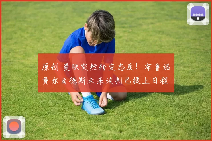 原创 曼联突然转变态度！布鲁诺・费尔南德斯未来谈判已提上日程