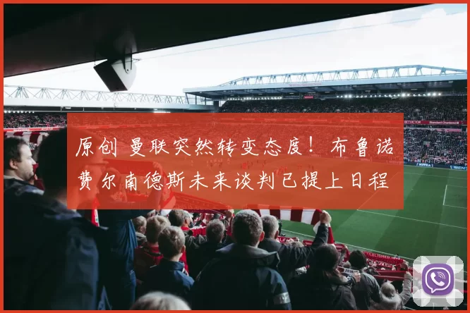 原创 曼联突然转变态度！布鲁诺・费尔南德斯未来谈判已提上日程