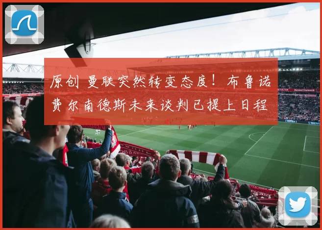 原创 曼联突然转变态度！布鲁诺・费尔南德斯未来谈判已提上日程