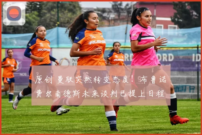 原创 曼联突然转变态度！布鲁诺・费尔南德斯未来谈判已提上日程