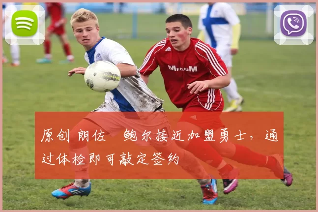 原创 朗佐・鲍尔接近加盟勇士，通过体检即可敲定签约
