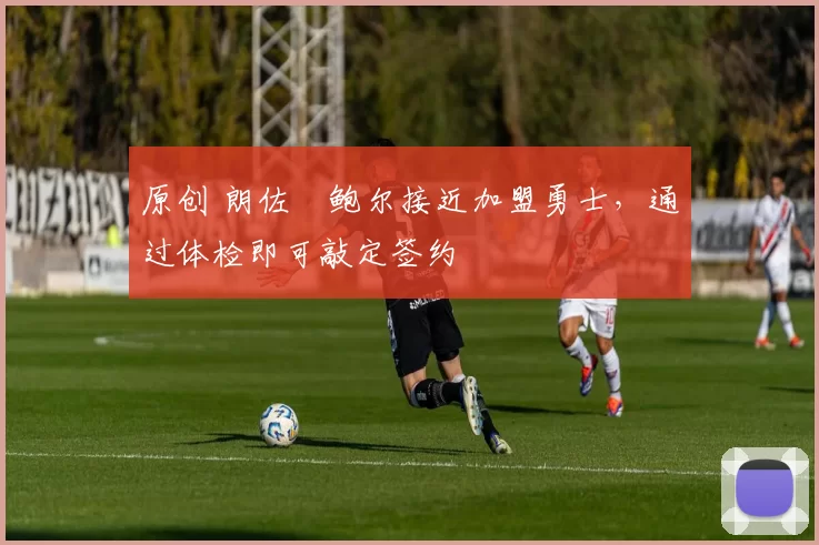 原创 朗佐・鲍尔接近加盟勇士，通过体检即可敲定签约