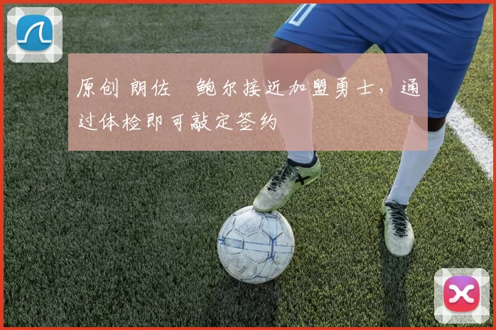 原创 朗佐・鲍尔接近加盟勇士，通过体检即可敲定签约