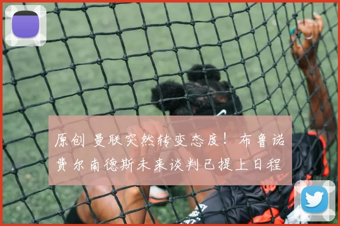 原创 曼联突然转变态度！布鲁诺・费尔南德斯未来谈判已提上日程