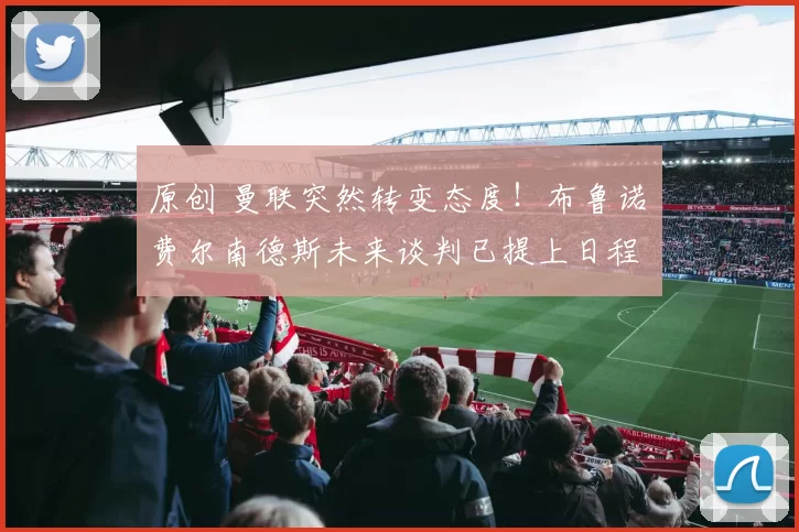 原创 曼联突然转变态度！布鲁诺・费尔南德斯未来谈判已提上日程