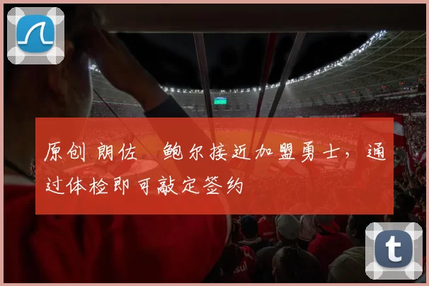 原创 朗佐・鲍尔接近加盟勇士，通过体检即可敲定签约