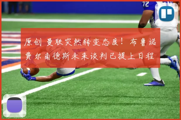 原创 曼联突然转变态度！布鲁诺・费尔南德斯未来谈判已提上日程