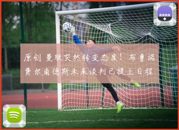 原创 曼联突然转变态度！布鲁诺・费尔南德斯未来谈判已提上日程