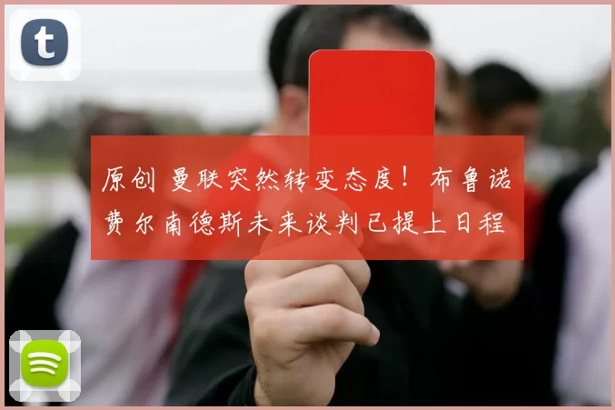 原创 曼联突然转变态度！布鲁诺・费尔南德斯未来谈判已提上日程