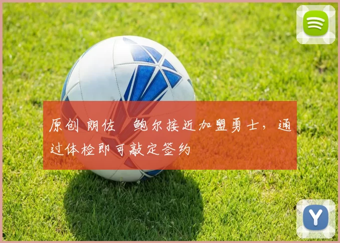 原创 朗佐・鲍尔接近加盟勇士，通过体检即可敲定签约