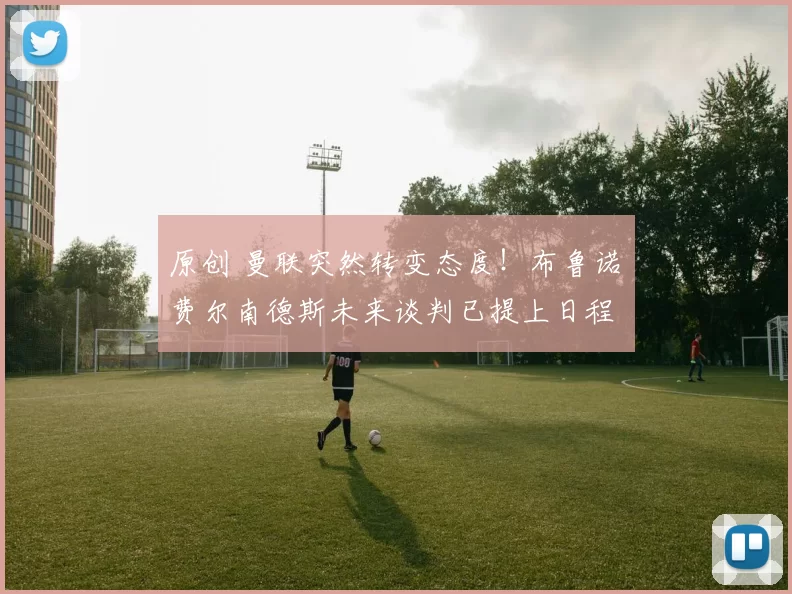 原创 曼联突然转变态度！布鲁诺・费尔南德斯未来谈判已提上日程