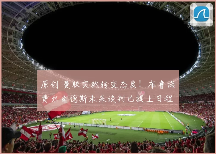 原创 曼联突然转变态度！布鲁诺・费尔南德斯未来谈判已提上日程