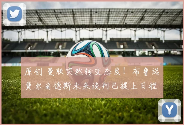 原创 曼联突然转变态度！布鲁诺・费尔南德斯未来谈判已提上日程