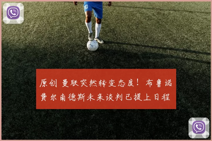 原创 曼联突然转变态度！布鲁诺・费尔南德斯未来谈判已提上日程