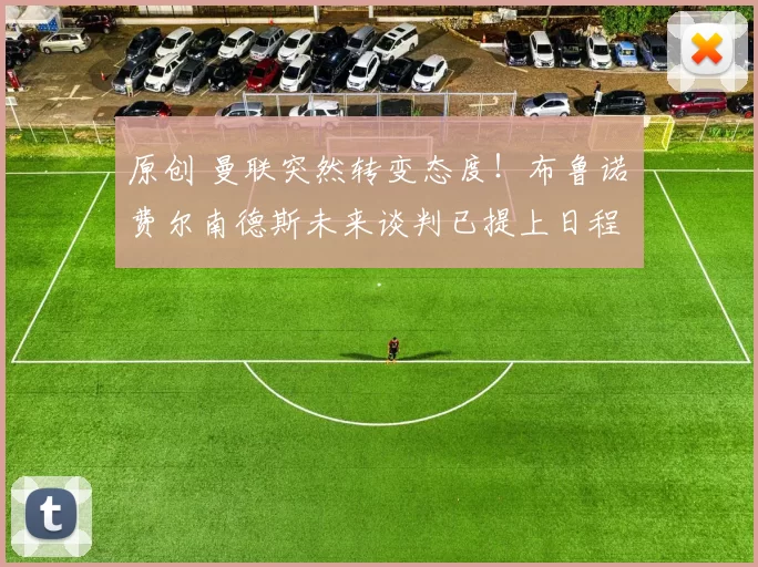 原创 曼联突然转变态度！布鲁诺・费尔南德斯未来谈判已提上日程