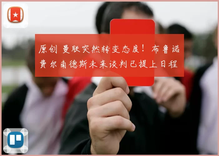 原创 曼联突然转变态度！布鲁诺・费尔南德斯未来谈判已提上日程