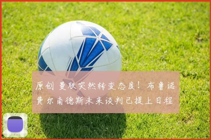 原创 曼联突然转变态度！布鲁诺・费尔南德斯未来谈判已提上日程