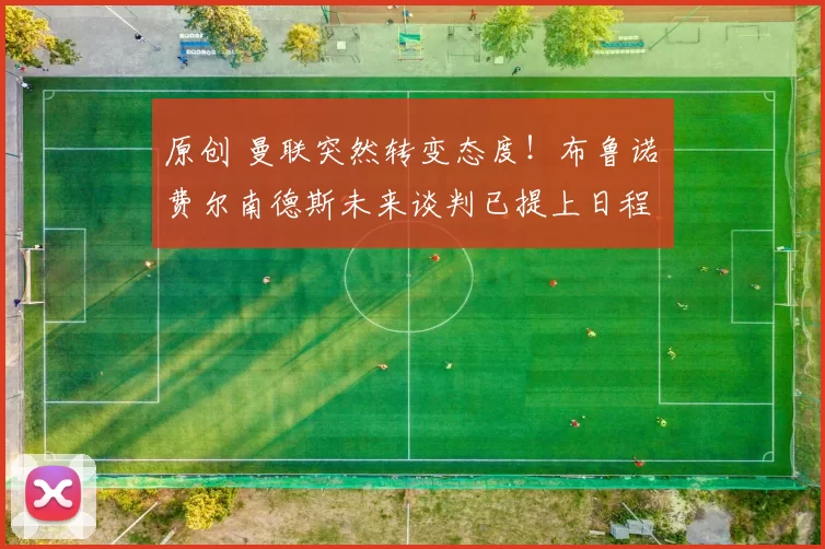 原创 曼联突然转变态度！布鲁诺・费尔南德斯未来谈判已提上日程