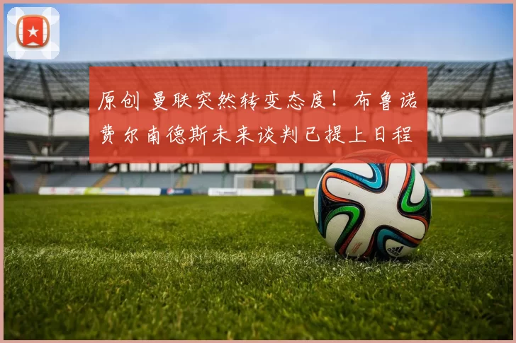 原创 曼联突然转变态度！布鲁诺・费尔南德斯未来谈判已提上日程