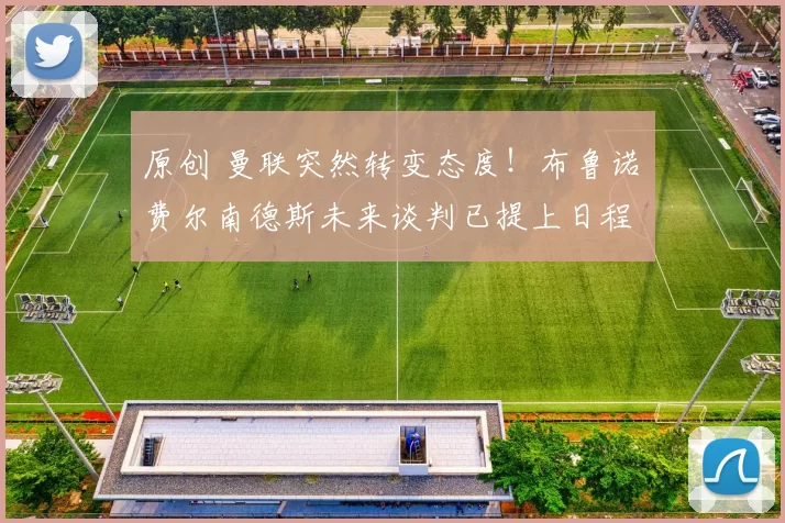 原创 曼联突然转变态度！布鲁诺・费尔南德斯未来谈判已提上日程