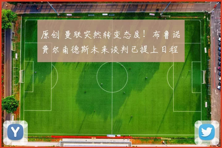 原创 曼联突然转变态度！布鲁诺・费尔南德斯未来谈判已提上日程