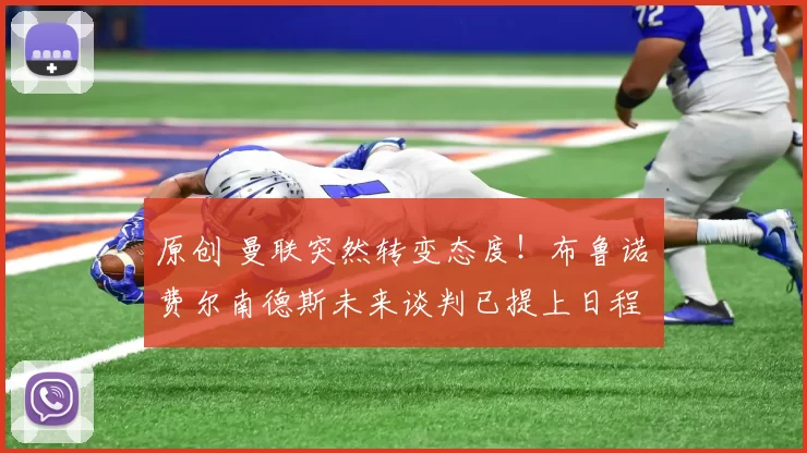 原创 曼联突然转变态度！布鲁诺・费尔南德斯未来谈判已提上日程