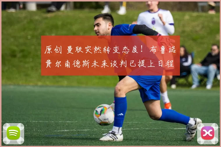 原创 曼联突然转变态度！布鲁诺・费尔南德斯未来谈判已提上日程