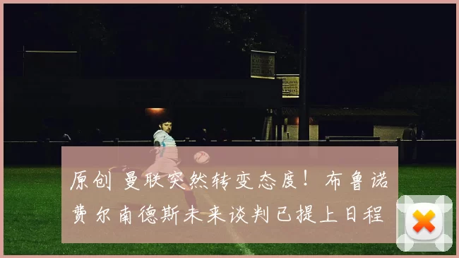 原创 曼联突然转变态度！布鲁诺・费尔南德斯未来谈判已提上日程