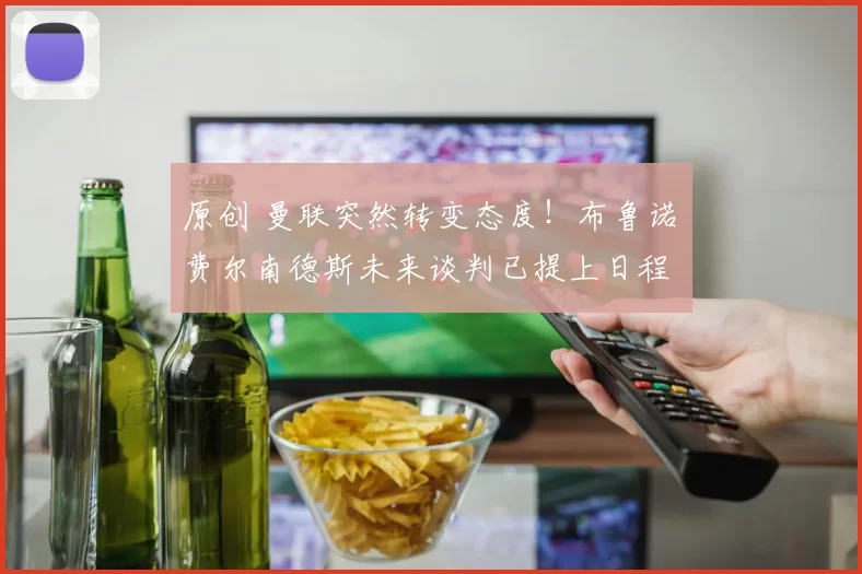 原创 曼联突然转变态度！布鲁诺・费尔南德斯未来谈判已提上日程