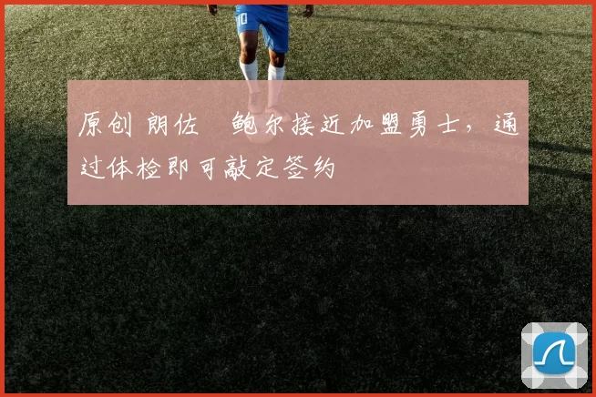 原创 朗佐・鲍尔接近加盟勇士，通过体检即可敲定签约