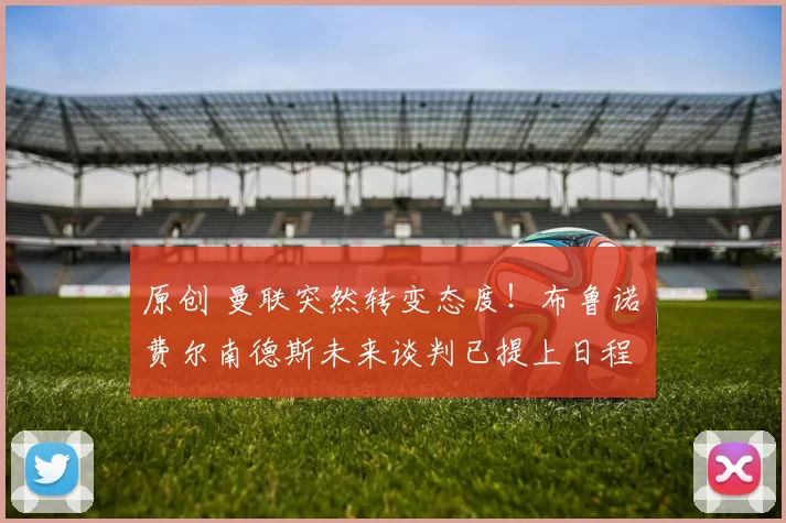 原创 曼联突然转变态度！布鲁诺・费尔南德斯未来谈判已提上日程