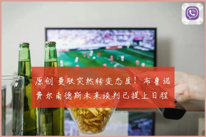 原创 曼联突然转变态度！布鲁诺・费尔南德斯未来谈判已提上日程