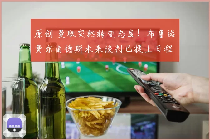 原创 曼联突然转变态度！布鲁诺・费尔南德斯未来谈判已提上日程