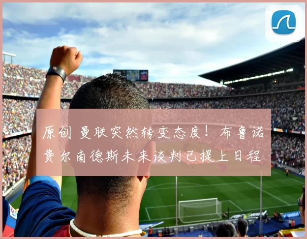 原创 曼联突然转变态度！布鲁诺・费尔南德斯未来谈判已提上日程