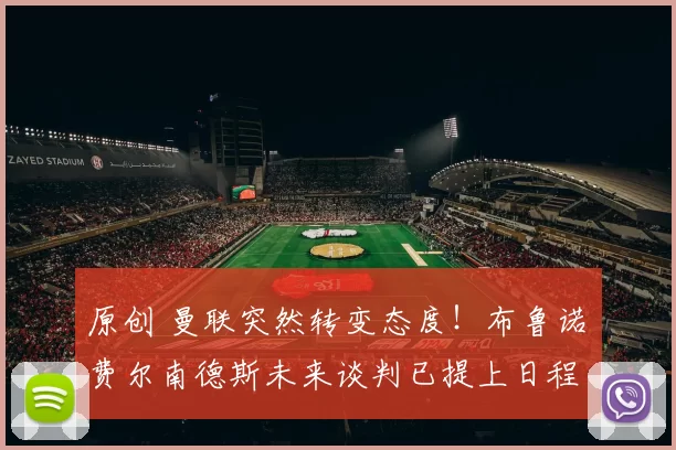 原创 曼联突然转变态度！布鲁诺・费尔南德斯未来谈判已提上日程