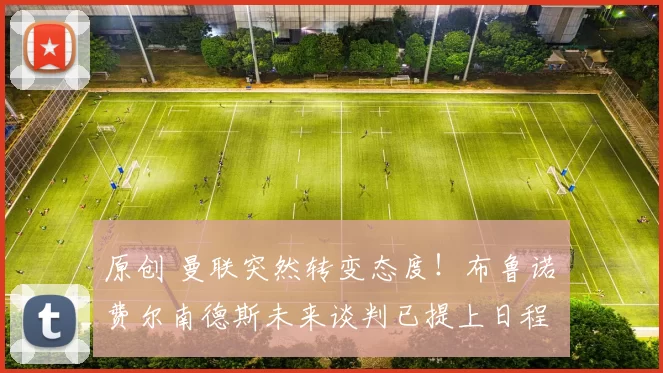 原创 曼联突然转变态度！布鲁诺・费尔南德斯未来谈判已提上日程