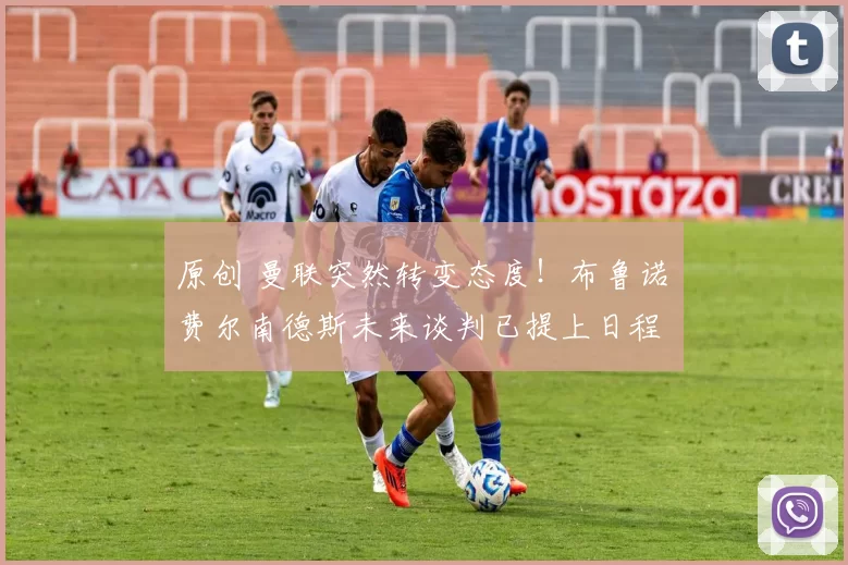 原创 曼联突然转变态度！布鲁诺・费尔南德斯未来谈判已提上日程