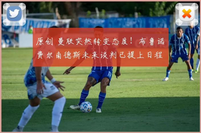 原创 曼联突然转变态度！布鲁诺・费尔南德斯未来谈判已提上日程