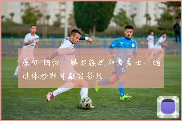 原创 朗佐・鲍尔接近加盟勇士，通过体检即可敲定签约