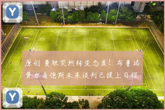 原创 曼联突然转变态度！布鲁诺・费尔南德斯未来谈判已提上日程