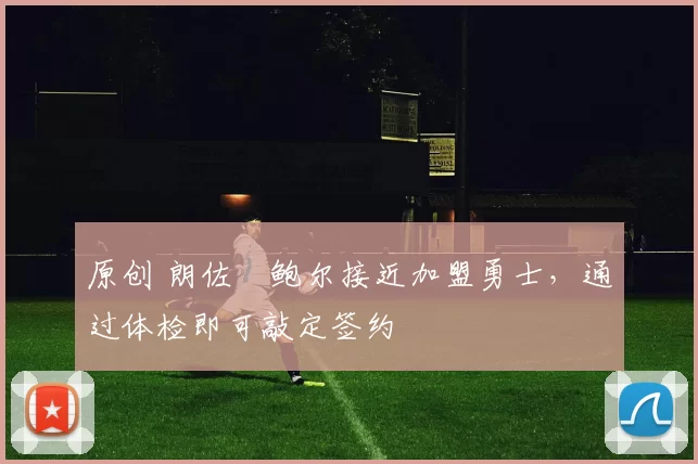 原创 朗佐・鲍尔接近加盟勇士，通过体检即可敲定签约