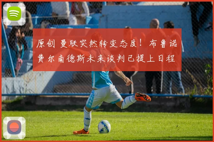 原创 曼联突然转变态度！布鲁诺・费尔南德斯未来谈判已提上日程