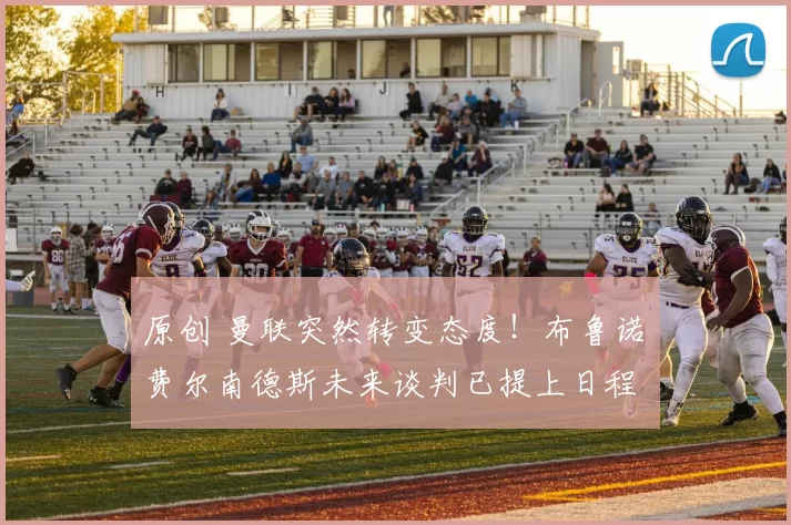 原创 曼联突然转变态度！布鲁诺・费尔南德斯未来谈判已提上日程