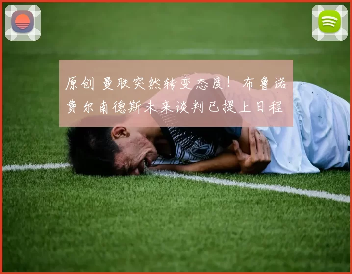 原创 曼联突然转变态度！布鲁诺・费尔南德斯未来谈判已提上日程