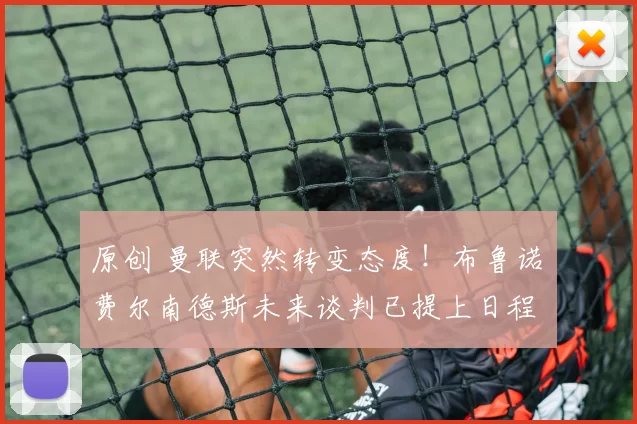 原创 曼联突然转变态度！布鲁诺・费尔南德斯未来谈判已提上日程